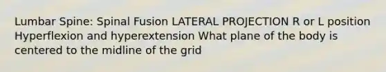 Lumbar Spine: Spinal Fusion LATERAL PROJECTION R or L position Hyperflexion and hyperextension What plane of the body is centered to the midline of the grid