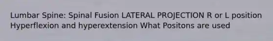 Lumbar Spine: Spinal Fusion LATERAL PROJECTION R or L position Hyperflexion and hyperextension What Positons are used