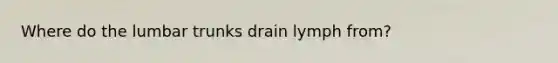 Where do the lumbar trunks drain lymph from?