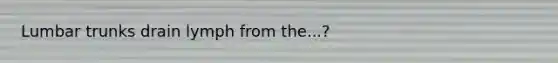 Lumbar trunks drain lymph from the...?