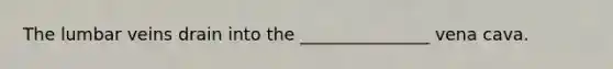 The lumbar veins drain into the _______________ vena cava.