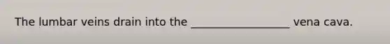 The lumbar veins drain into the __________________ vena cava.