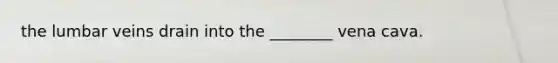 the lumbar veins drain into the ________ vena cava.