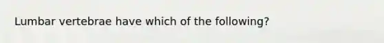 Lumbar vertebrae have which of the following?