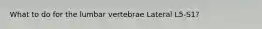 What to do for the lumbar vertebrae Lateral L5-S1?