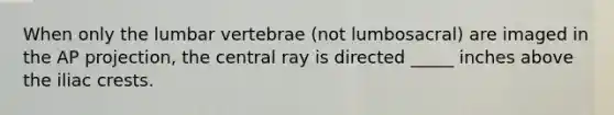 When only the lumbar vertebrae (not lumbosacral) are imaged in the AP projection, the central ray is directed _____ inches above the iliac crests.