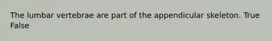 The lumbar vertebrae are part of the appendicular skeleton. True False