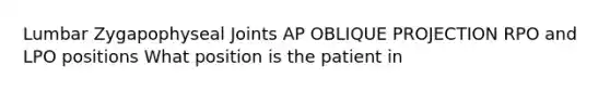 Lumbar Zygapophyseal Joints AP OBLIQUE PROJECTION RPO and LPO positions What position is the patient in