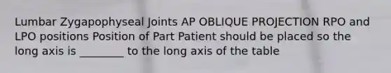 Lumbar Zygapophyseal Joints AP OBLIQUE PROJECTION RPO and LPO positions Position of Part Patient should be placed so the long axis is ________ to the long axis of the table