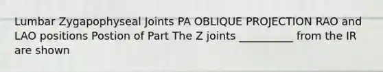 Lumbar Zygapophyseal Joints PA OBLIQUE PROJECTION RAO and LAO positions Postion of Part The Z joints __________ from the IR are shown