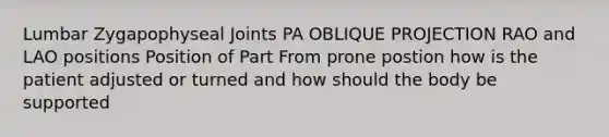 Lumbar Zygapophyseal Joints PA OBLIQUE PROJECTION RAO and LAO positions Position of Part From prone postion how is the patient adjusted or turned and how should the body be supported