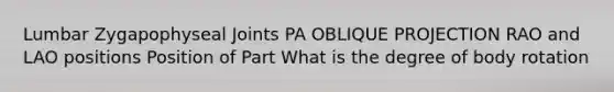 Lumbar Zygapophyseal Joints PA OBLIQUE PROJECTION RAO and LAO positions Position of Part What is the degree of body rotation