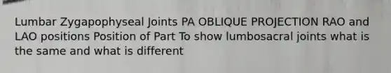 Lumbar Zygapophyseal Joints PA OBLIQUE PROJECTION RAO and LAO positions Position of Part To show lumbosacral joints what is the same and what is different