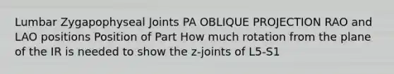 Lumbar Zygapophyseal Joints PA OBLIQUE PROJECTION RAO and LAO positions Position of Part How much rotation from the plane of the IR is needed to show the z-joints of L5-S1