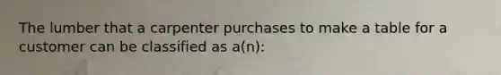 The lumber that a carpenter purchases to make a table for a customer can be classified as a(n):