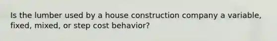 Is the lumber used by a house construction company a variable, fixed, mixed, or step cost behavior?