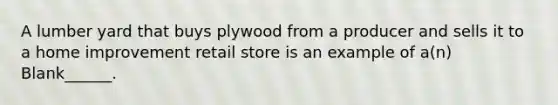 A lumber yard that buys plywood from a producer and sells it to a home improvement retail store is an example of a(n) Blank______.