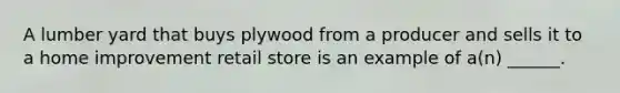 A lumber yard that buys plywood from a producer and sells it to a home improvement retail store is an example of a(n) ______.