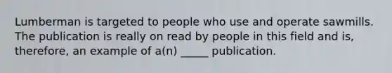 Lumberman is targeted to people who use and operate sawmills. The publication is really on read by people in this field and is, therefore, an example of a(n) _____ publication.