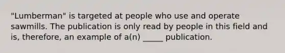 "Lumberman" is targeted at people who use and operate sawmills. The publication is only read by people in this field and is, therefore, an example of a(n) _____ publication.