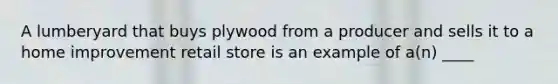 A lumberyard that buys plywood from a producer and sells it to a home improvement retail store is an example of a(n) ____