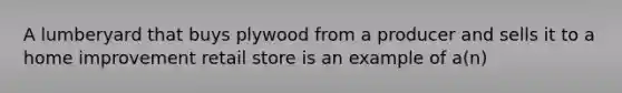 A lumberyard that buys plywood from a producer and sells it to a home improvement retail store is an example of a(n)