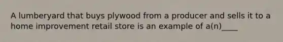 A lumberyard that buys plywood from a producer and sells it to a home improvement retail store is an example of a(n)____