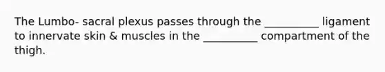 The Lumbo- sacral plexus passes through the __________ ligament to innervate skin & muscles in the __________ compartment of the thigh.