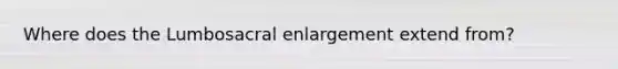 Where does the Lumbosacral enlargement extend from?