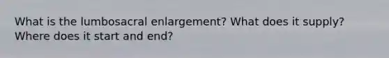 What is the lumbosacral enlargement? What does it supply? Where does it start and end?