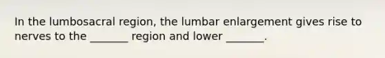 In the lumbosacral region, the lumbar enlargement gives rise to nerves to the _______ region and lower _______.