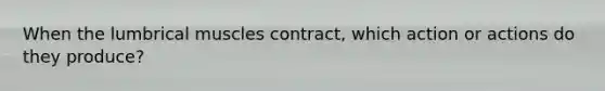 When the lumbrical muscles contract, which action or actions do they produce?