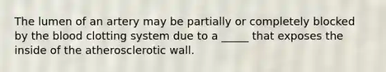The lumen of an artery may be partially or completely blocked by the blood clotting system due to a _____ that exposes the inside of the atherosclerotic wall.