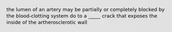 the lumen of an artery may be partially or completely blocked by the blood-clotting system do to a _____ crack that exposes the inside of the artherosclerotic wall