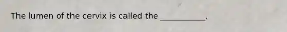 The lumen of the cervix is called the ___________.