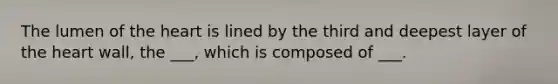 The lumen of <a href='https://www.questionai.com/knowledge/kya8ocqc6o-the-heart' class='anchor-knowledge'>the heart</a> is lined by the third and deepest layer of the heart wall, the ___, which is composed of ___.