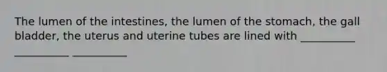 The lumen of the intestines, the lumen of the stomach, the gall bladder, the uterus and uterine tubes are lined with __________ __________ __________