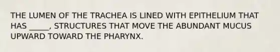 THE LUMEN OF THE TRACHEA IS LINED WITH EPITHELIUM THAT HAS _____, STRUCTURES THAT MOVE THE ABUNDANT MUCUS UPWARD TOWARD <a href='https://www.questionai.com/knowledge/ktW97n6hGJ-the-pharynx' class='anchor-knowledge'>the pharynx</a>.