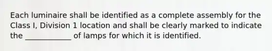 Each luminaire shall be identified as a complete assembly for the Class I, Division 1 location and shall be clearly marked to indicate the ____________ of lamps for which it is identified.