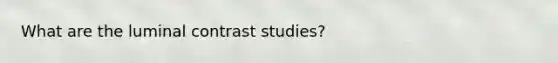 What are the luminal contrast studies?