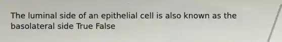 The luminal side of an epithelial cell is also known as the basolateral side True False