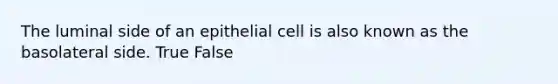 The luminal side of an epithelial cell is also known as the basolateral side. True False