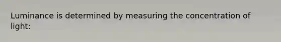 Luminance is determined by measuring the concentration of light: