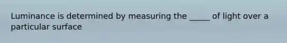 Luminance is determined by measuring the _____ of light over a particular surface