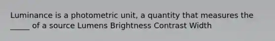 Luminance is a photometric unit, a quantity that measures the _____ of a source Lumens Brightness Contrast Width