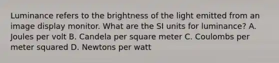 Luminance refers to the brightness of the light emitted from an image display monitor. What are the SI units for luminance? A. Joules per volt B. Candela per square meter C. Coulombs per meter squared D. Newtons per watt