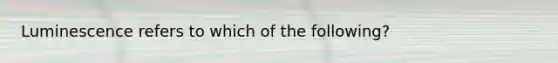 Luminescence refers to which of the following?
