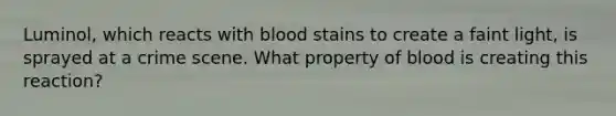 Luminol, which reacts with blood stains to create a faint light, is sprayed at a crime scene. What property of blood is creating this reaction?