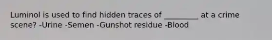 Luminol is used to find hidden traces of _________ at a crime scene? -Urine -Semen -Gunshot residue -Blood