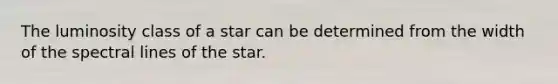 The luminosity class of a star can be determined from the width of the spectral lines of the star.